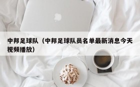 中邦足球队（中邦足球队员名单最新消息今天视频播放）