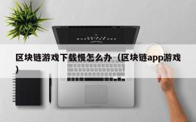区块链游戏下载慢怎么办（区块链app游戏）