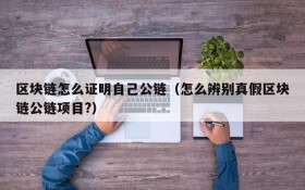 区块链怎么证明自己公链(怎么辨别真假区块链公链项目?)