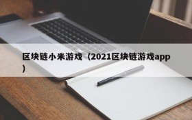 区块链小米游戏（2021区块链游戏app）