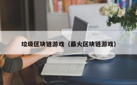 垃圾区块链游戏(最火区块链游戏)