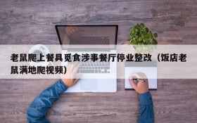 老鼠爬上餐具觅食涉事餐厅停业整改(饭店老鼠满地爬视频)