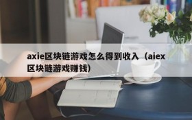 axie区块链游戏怎么得到收入（aiex区块链游戏赚钱）