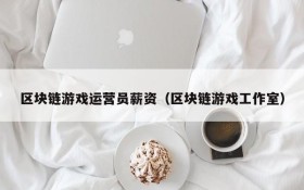 区块链游戏运营员薪资(区块链游戏工作室)