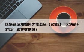 区块链游戏如何才能出头(它能让“区块链+游戏”真正落地吗)