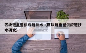 区块链重塑供应链技术（区块链重塑供应链技术研究）