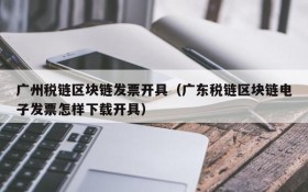 广州税链区块链发票开具(广东税链区块链电子发票怎样下载开具)
