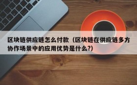 区块链供应链怎么付款(区块链在供应链多方协作场景中的应用优势是什么?)