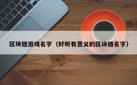 区块链游戏名字(好听有意义的区块链名字)