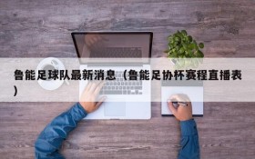 鲁能足球队最新消息(鲁能足协杯赛程直播表)