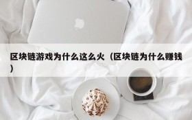 区块链游戏为什么这么火(区块链为什么赚钱)