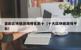 目前区块链游戏排名前十（十大区块链游戏平台）
