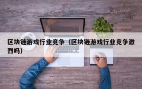 区块链游戏行业竞争(区块链游戏行业竞争激烈吗)