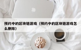 预约中的区块链游戏（预约中的区块链游戏怎么删除）