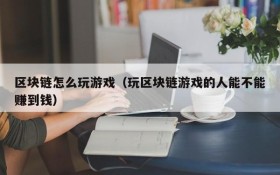 区块链怎么玩游戏(玩区块链游戏的人能不能赚到钱)