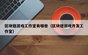 区块链游戏工作室有哪些（区块链游戏开发工作室）
