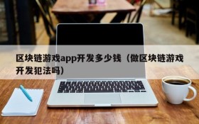 区块链游戏app开发多少钱(做区块链游戏开发犯法吗)