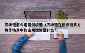 区块链怎么运营供应链(区块链在供应链多方协作场景中的应用优势是什么?)