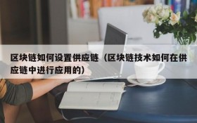 区块链如何设置供应链(区块链技术如何在供应链中进行应用的)