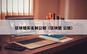 区块链实名制公链（区块链 公链）