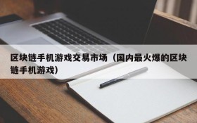 区块链手机游戏交易市场（国内最火爆的区块链手机游戏）