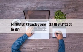 区块链游戏luckyone（区块链游戏合法吗）