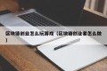 区块链创业怎么玩游戏（区块链创业者怎么做）