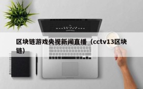 区块链游戏央视新闻直播（cctv13区块链）