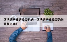 区块链产业链投资机遇(区块链产业投资的前景和市场)