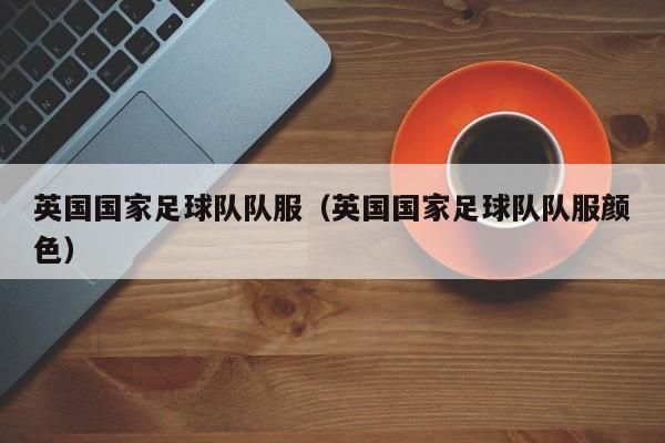 英国国家足球队队服（英国国家足球队队服颜色）