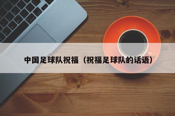 中国足球队祝福（祝福足球队的话语）
