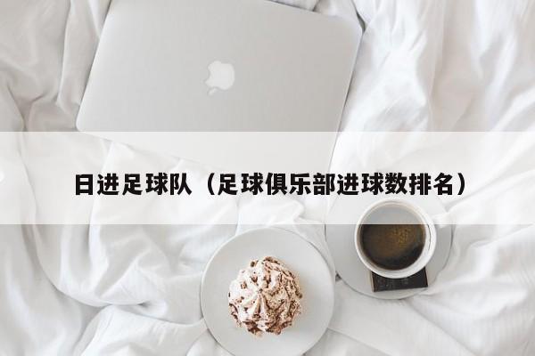 日进足球队（足球俱乐部进球数排名）