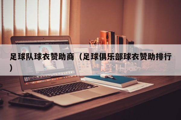 足球队球衣赞助商（足球俱乐部球衣赞助排行）