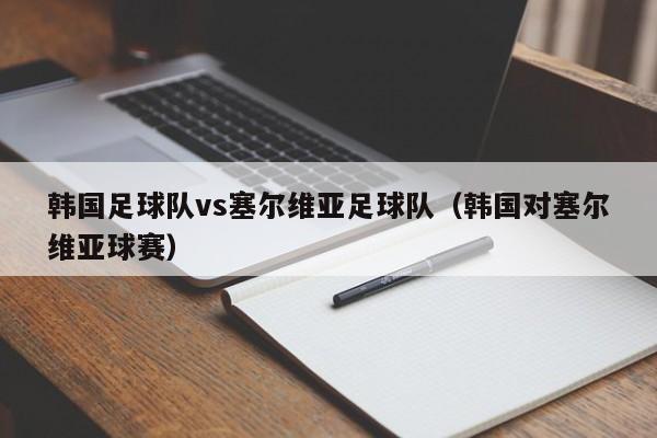 韩国足球队vs塞尔维亚足球队（韩国对塞尔维亚球赛）