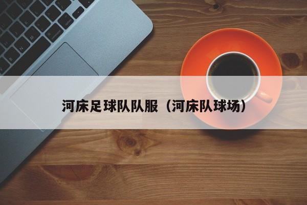 河床足球队队服（河床队球场）