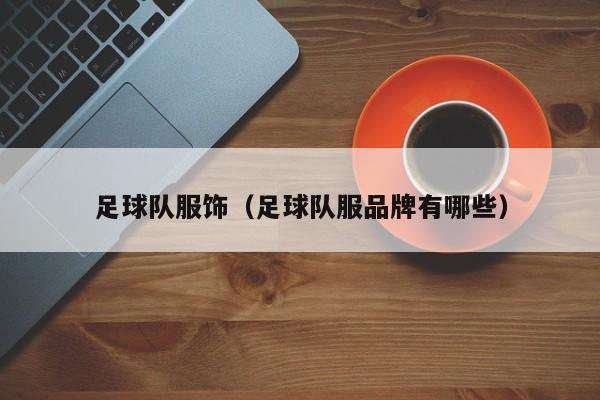 足球队服饰（足球队服品牌有哪些）