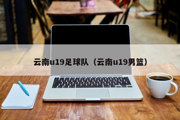 云南u19足球队（云南u19男篮）