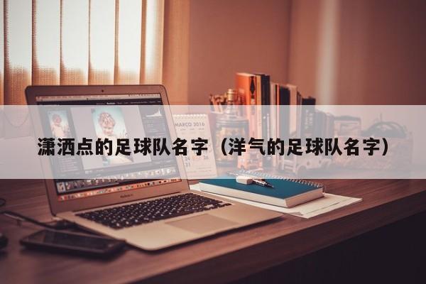 潇洒点的足球队名字（洋气的足球队名字）