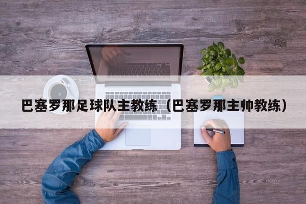 巴塞罗那足球队主教练（巴塞罗那主帅教练）
