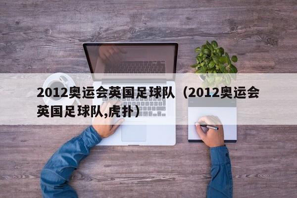 2012奥运会英国足球队（2012奥运会英国足球队,虎扑）