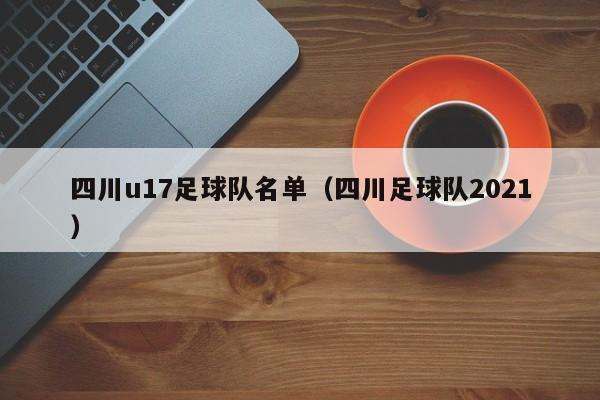 四川u17足球队名单（四川足球队2021）