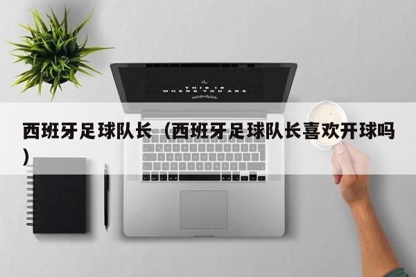 西班牙足球队长（西班牙足球队长喜欢开球吗）