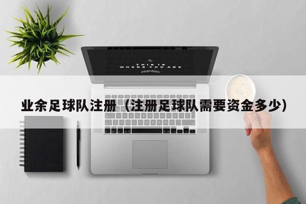 业余足球队注册（注册足球队需要资金多少）