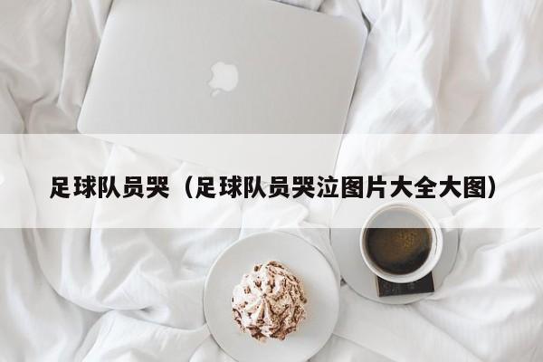 足球队员哭（足球队员哭泣图片大全大图）