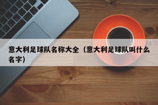 意大利足球队名称大全（意大利足球队叫什么名字）