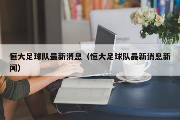 恒大足球队最新消息（恒大足球队最新消息新闻）