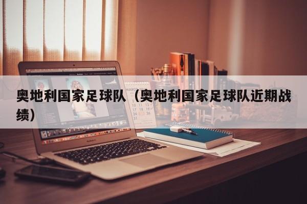 奥地利国家足球队（奥地利国家足球队近期战绩）