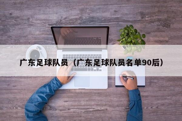 广东足球队员（广东足球队员名单90后）