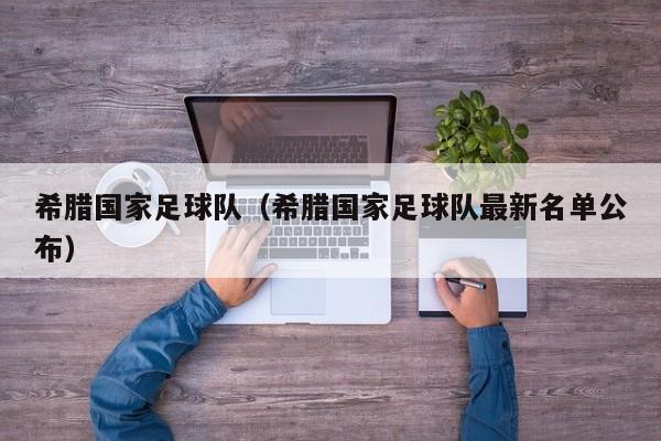 希腊国家足球队（希腊国家足球队最新名单公布）