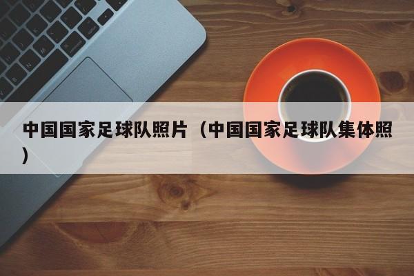 中国国家足球队照片（中国国家足球队集体照）